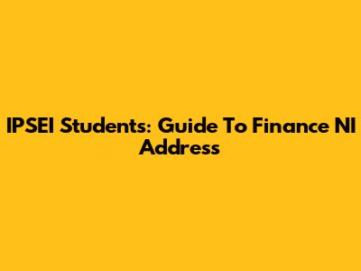 IPSEI Students: Guide To Finance NI Address