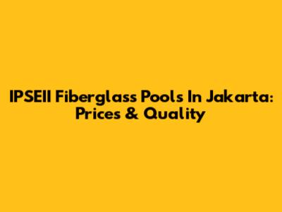 IPSEII Fiberglass Pools In Jakarta: Prices & Quality