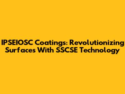 IPSEIOSC Coatings: Revolutionizing Surfaces With SSCSE Technology
