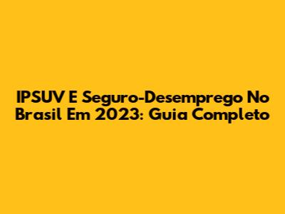 IPSUV E Seguro-Desemprego No Brasil Em 2023: Guia Completo