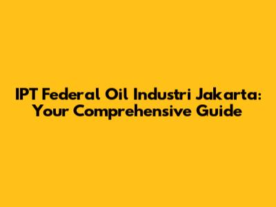 IPT Federal Oil Industri Jakarta: Your Comprehensive Guide