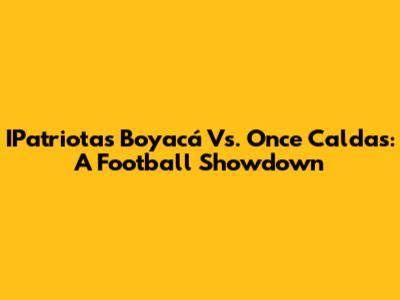 IPatriotas Boyacá Vs. Once Caldas: A Football Showdown