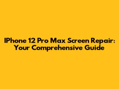 IPhone 12 Pro Max Screen Repair: Your Comprehensive Guide