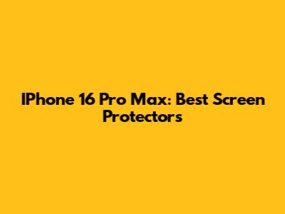 IPhone 16 Pro Max: Best Screen Protectors