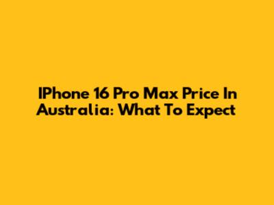 IPhone 16 Pro Max Price In Australia: What To Expect