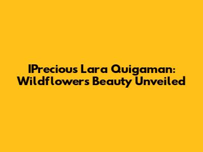 IPrecious Lara Quigaman: Wildflower's Beauty Unveiled