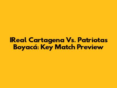 IReal Cartagena Vs. Patriotas Boyacá: Key Match Preview