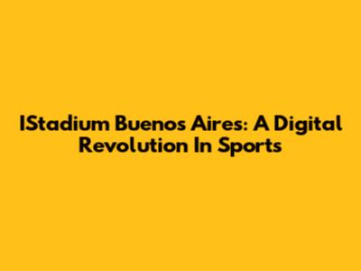 IStadium Buenos Aires: A Digital Revolution In Sports