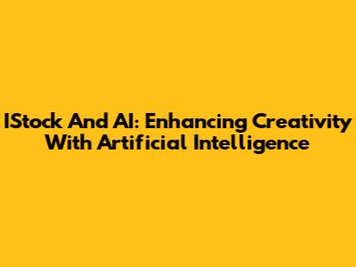 IStock And AI: Enhancing Creativity With Artificial Intelligence