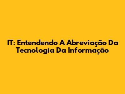 IT: Entendendo A Abreviação Da Tecnologia Da Informação