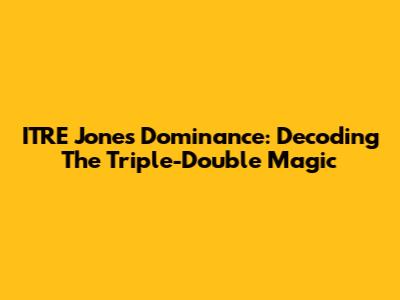 ITRE Jones' Dominance: Decoding The Triple-Double Magic