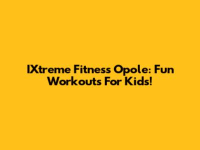 IXtreme Fitness Opole: Fun Workouts For Kids!