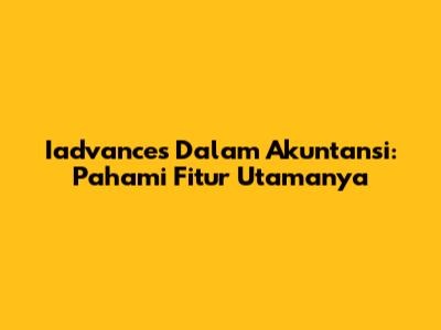 Iadvances Dalam Akuntansi: Pahami Fitur Utamanya