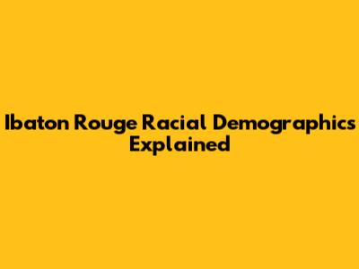 Ibaton Rouge Racial Demographics Explained