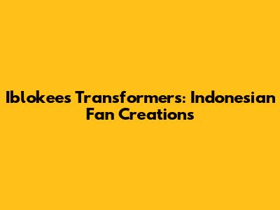 Iblokees Transformers: Indonesian Fan Creations