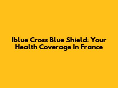 Iblue Cross Blue Shield: Your Health Coverage In France