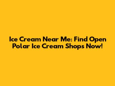 Ice Cream Near Me: Find Open Polar Ice Cream Shops Now!