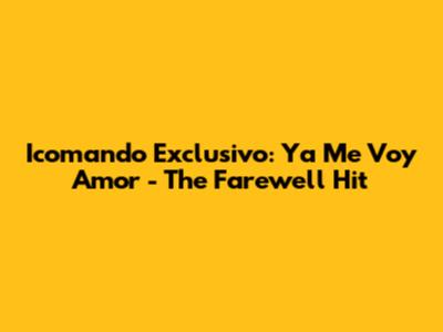 Icomando Exclusivo: Ya Me Voy Amor - The Farewell Hit