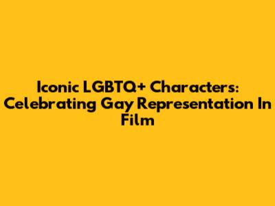 Iconic LGBTQ+ Characters: Celebrating Gay Representation In Film