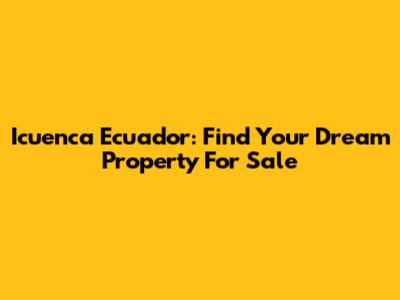 Icuenca Ecuador: Find Your Dream Property For Sale