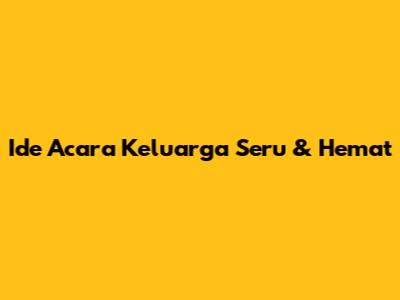 Ide Acara Keluarga Seru & Hemat