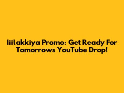 Iiilakkiya Promo: Get Ready For Tomorrow's YouTube Drop!