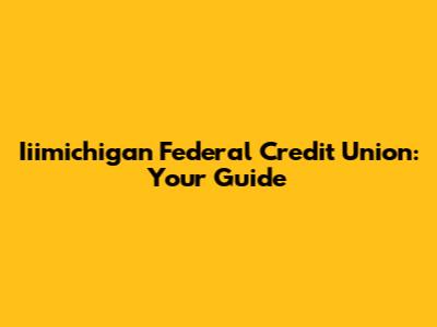 Iiimichigan Federal Credit Union: Your Guide