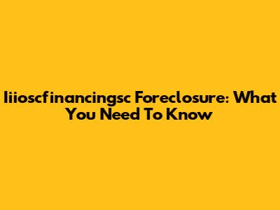 Iiioscfinancingsc Foreclosure: What You Need To Know