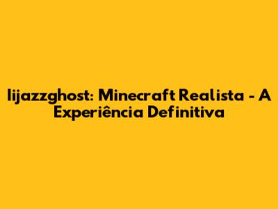 Iijazzghost: Minecraft Realista - A Experiência Definitiva