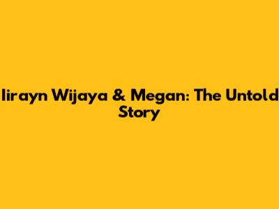 Iirayn Wijaya & Megan: The Untold Story