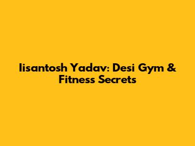 Iisantosh Yadav: Desi Gym & Fitness Secrets