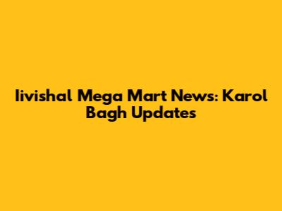 Iivishal Mega Mart News: Karol Bagh Updates