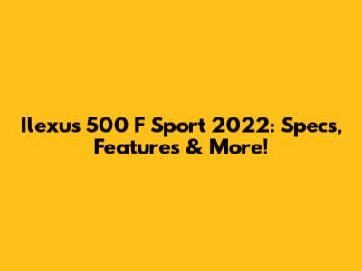 Ilexus 500 F Sport 2022: Specs, Features & More!