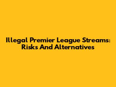 Illegal Premier League Streams: Risks And Alternatives