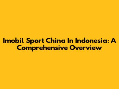 Imobil Sport China In Indonesia: A Comprehensive Overview