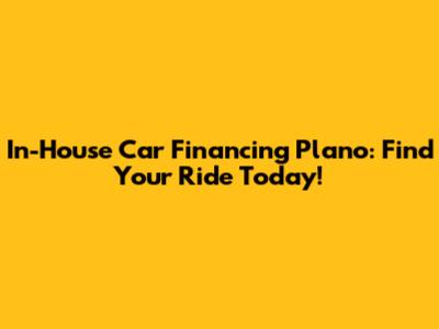 In-House Car Financing Plano: Find Your Ride Today!