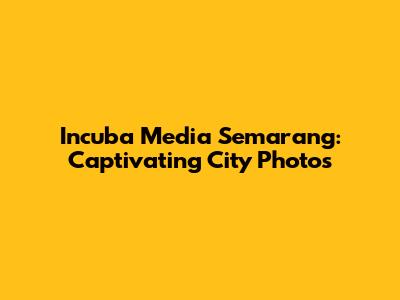 Incuba Media Semarang: Captivating City Photos
