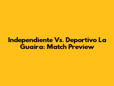 Independiente Vs. Deportivo La Guaira: Match Preview