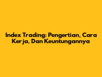 Index Trading: Pengertian, Cara Kerja, Dan Keuntungannya