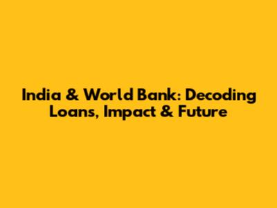 India & World Bank: Decoding Loans, Impact & Future