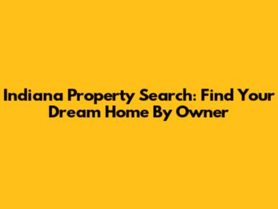 Indiana Property Search: Find Your Dream Home By Owner