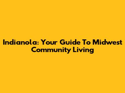 Indianola: Your Guide To Midwest Community Living
