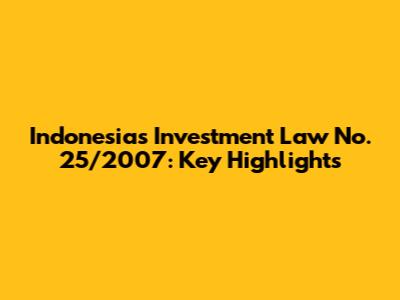 Indonesia's Investment Law No. 25/2007: Key Highlights