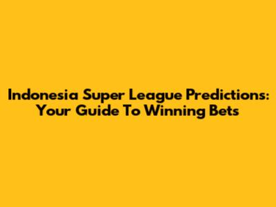 Indonesia Super League Predictions: Your Guide To Winning Bets