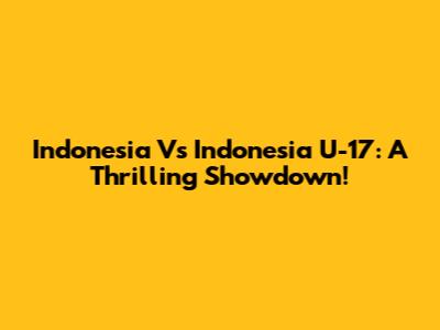 Indonesia Vs Indonesia U-17: A Thrilling Showdown!