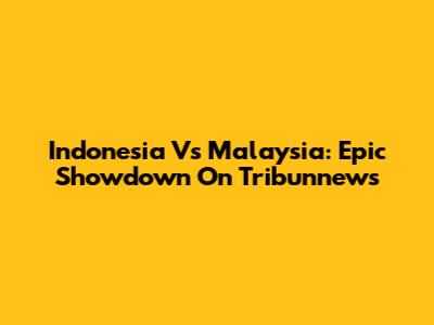 Indonesia Vs Malaysia: Epic Showdown On Tribunnews