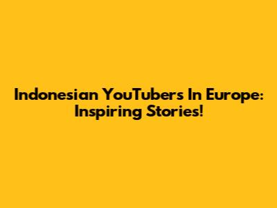Indonesian YouTubers In Europe: Inspiring Stories!