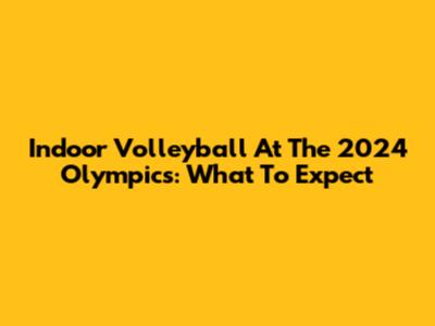 Indoor Volleyball At The 2024 Olympics: What To Expect
