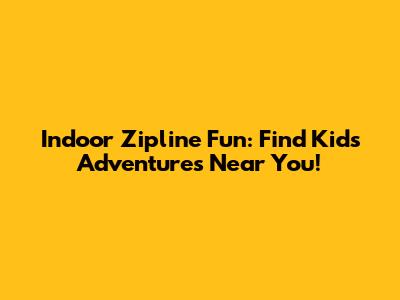 Indoor Zipline Fun: Find Kids' Adventures Near You!
