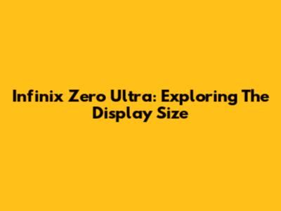 Infinix Zero Ultra: Exploring The Display Size